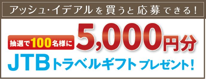アッシュ・イデアルを買うと応募できる！抽選で100名様に5,000円分JTBトラベルギフトプレゼント！
