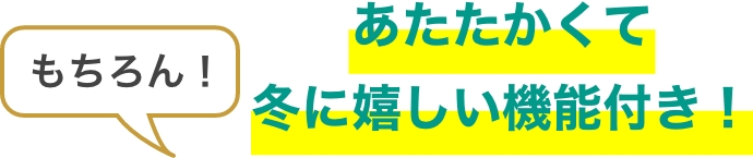 もちろん！あたたかくて冬に嬉しい機能付き！