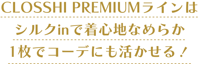 CLOSSHI PREMIUMラインはシルクinで着心地なめらか1枚でコーデにも活かせる！