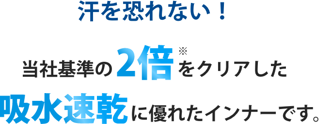 汗を恐れない！当社基準の2倍をクリアした吸水速乾に優れたインナーです。