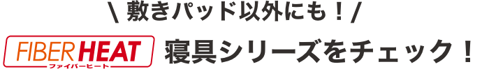 敷きパッド以外にも!FIBER HEAT寝具シリーズをチェック！