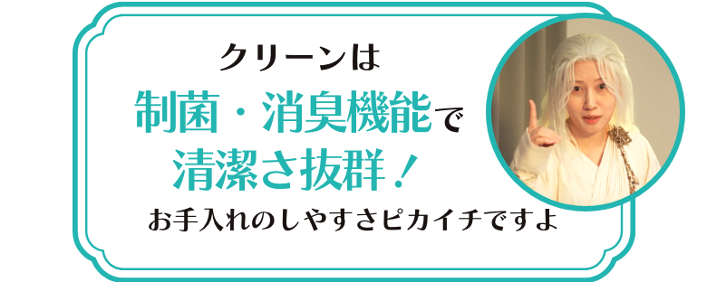 クリーンは制菌・消臭機能で清潔さ抜群！お手入れのしやすさピカイチですよ