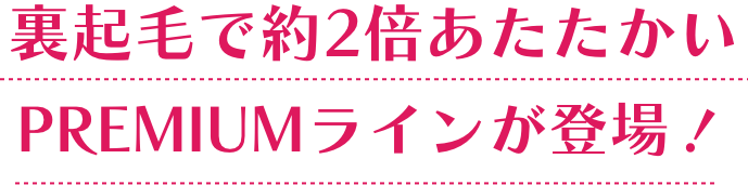 裏起毛で約2倍あたたかいPREMIUMラインが登場！