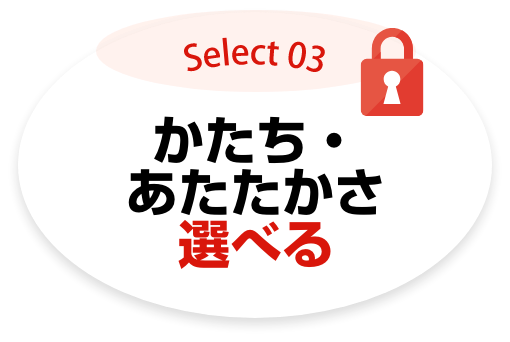 Select03 かたち・あたたかさ選べる