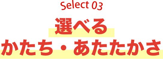 Selece03 選べるかたち・あたたかさ