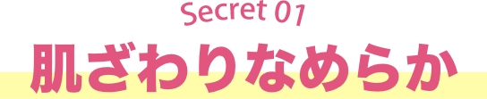 Secret01 肌ざわりなめらか