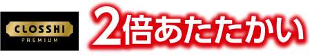 CLOSSHI PREMIUM 2倍あたたかい