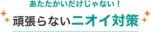 あたたかいだけじゃない！頑張らないニオイ対策