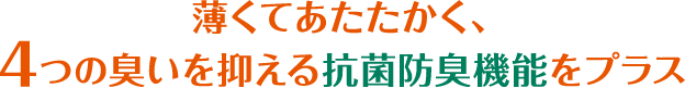 薄くてあたたかく、4つの臭いを抑える抗菌防臭機能をプラス