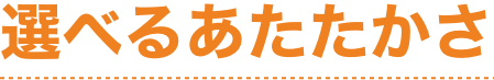 選べるあたたかさ