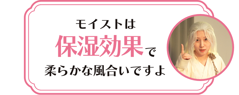 モイストは保湿効果で柔らかな風合いですよ
