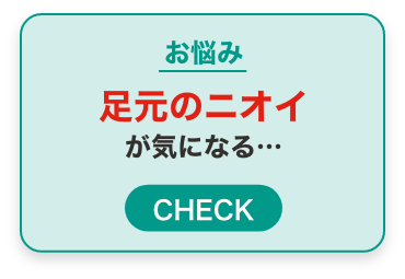 お悩み足元のニオイが気になる・・・CHECK