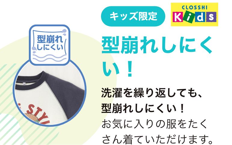 キッズ限定 CLOSSHIKids 型崩れしにくい！洗濯を繰り返しても型崩れしにくい！お気に入りの服をたくさん着ていただけます。
