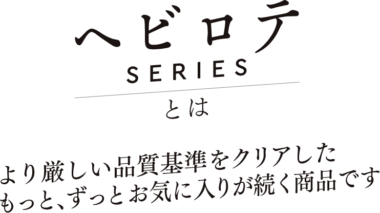 ヘビロテSERIESとは　より厳しい品質基準をクリアしたもっと、ずっとお気に入りが続く商品です