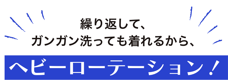 繰り返して、ガンガン洗っても着れるから、ヘビーローテーション!