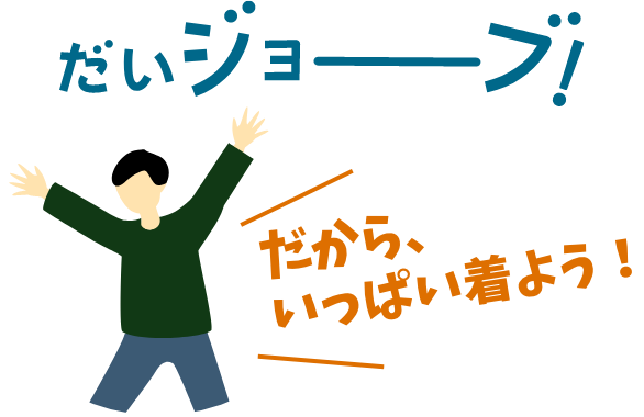 だいジョーブ！だから、いっぱい着よう！