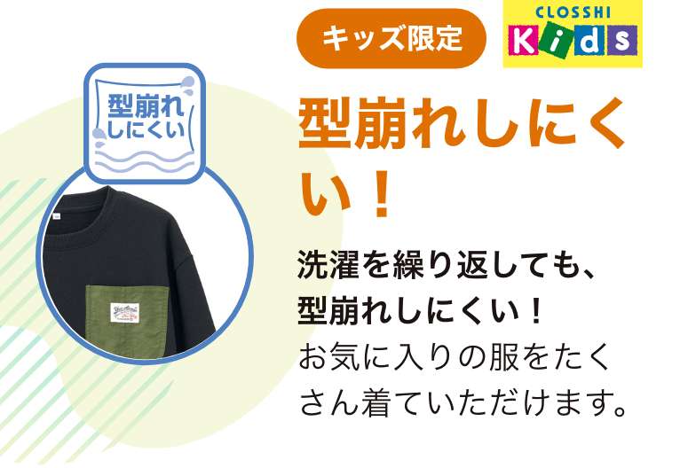 キッズ限定 CLOSSHIKids 型崩れしにくい！洗濯を繰り返しても型崩れしにくい！お気に入りの服をたくさん着ていただけます。