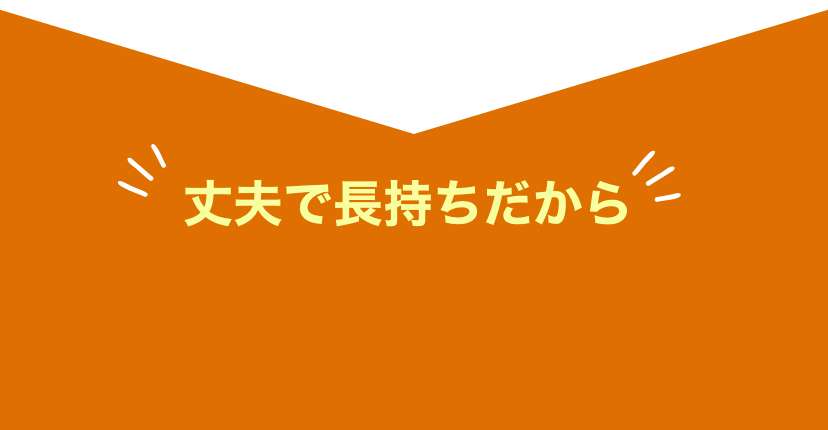 丈夫で長持ちだから ヘビーローテーション！