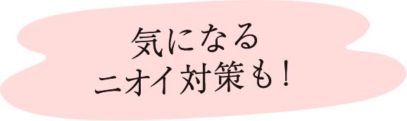 気になるニオイ対策も！