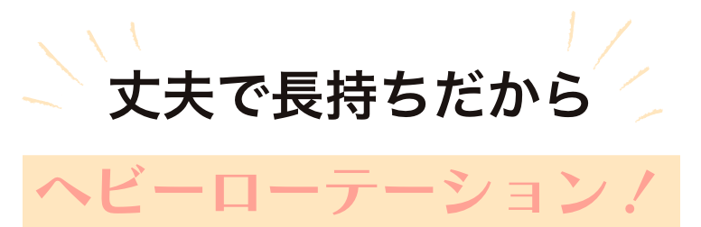 丈夫で長持ちだから　ヘビーローテーション！