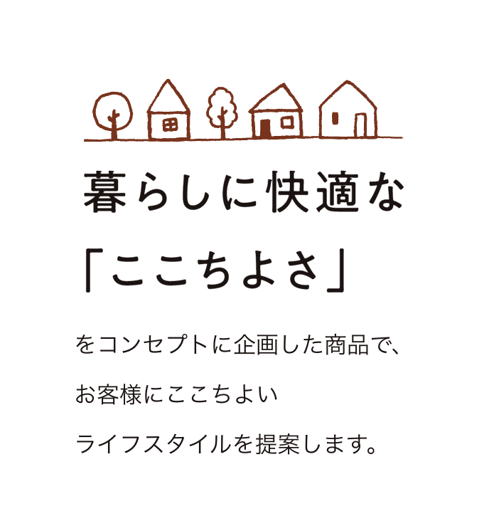 暮らしに快適な「ここちよさ」をコンセプトに企画した商品で、お客様にここちよいライフスタイルを提案します。