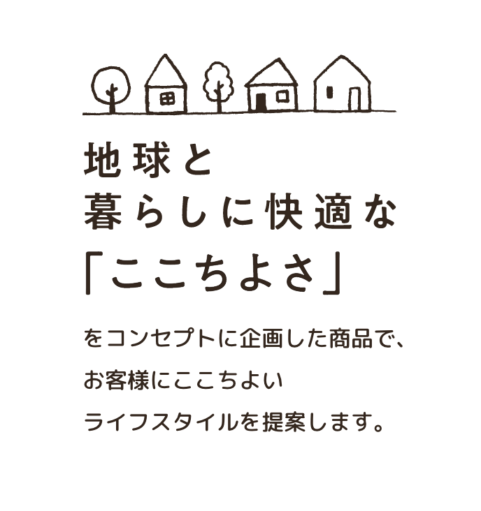 暮らしに快適な「ここちよさ」をコンセプトに企画した商品で、お客様にここちよいライフスタイルを提案します。