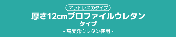 マットレスのタイプ 厚さ12cmプロファイルウレタン タイプ 高反発ウレタン使用