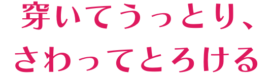 穿いてうっとり、さわってとろける