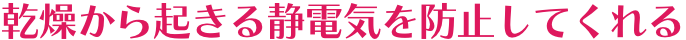 乾燥から起きる静電気を防止してくれる