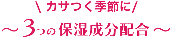 カサつく季節に 3つの保湿成分配合