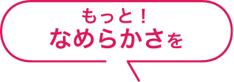 もっと！なめらかさを