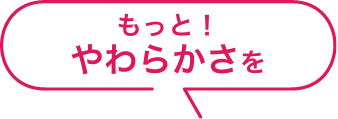 もっと！やわらかさを