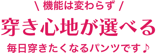 機能は変わらず 履き心地が選べる 毎日履きたくなるパンツです♪