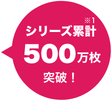 シリーズ累計500万枚突破！