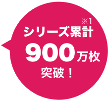 シリーズ累計900万枚突破！