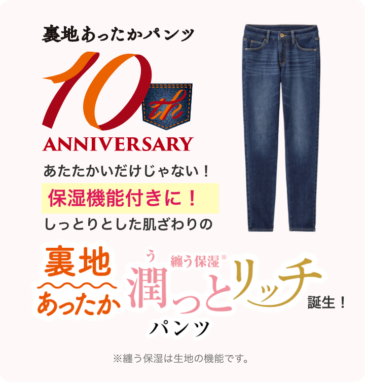 裏地あったかパンツ10th 暖かいだけじゃない！保湿機能付きに！しっとりとした肌ざわりの裏地あったか潤っとリッチパンツ誕生！