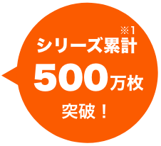 シリーズ累計500万枚突破!