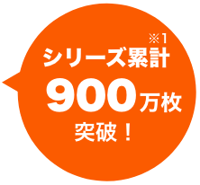 シリーズ累計900万枚突破!