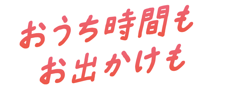 おうち時間もお出かけも