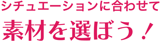 シチュエーションに合わせて素材を選ぼう!