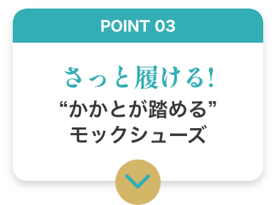 POINT03 さっと履ける！ かかとが踏めるモックシューズ