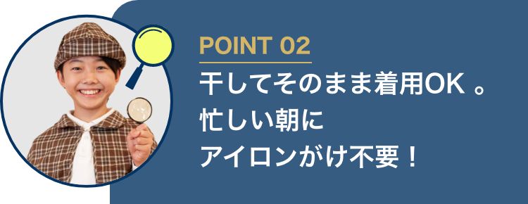 POINT02 干してそのまま着用OK。忙しい朝にアイロンがけ不要！