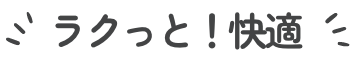 ラクっと！快適