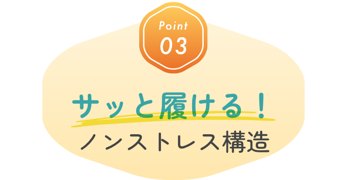 Point03 サッと履ける！ノンストレス構造