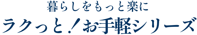 暮らしをもっと楽にラクっと！お手軽シリーズ