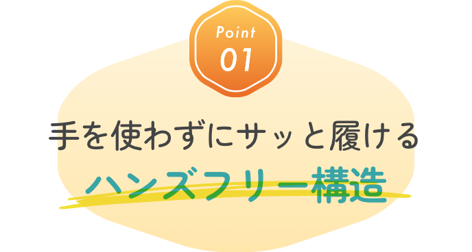 Point01 手を使わずにサッと履けるハンズフリー構造