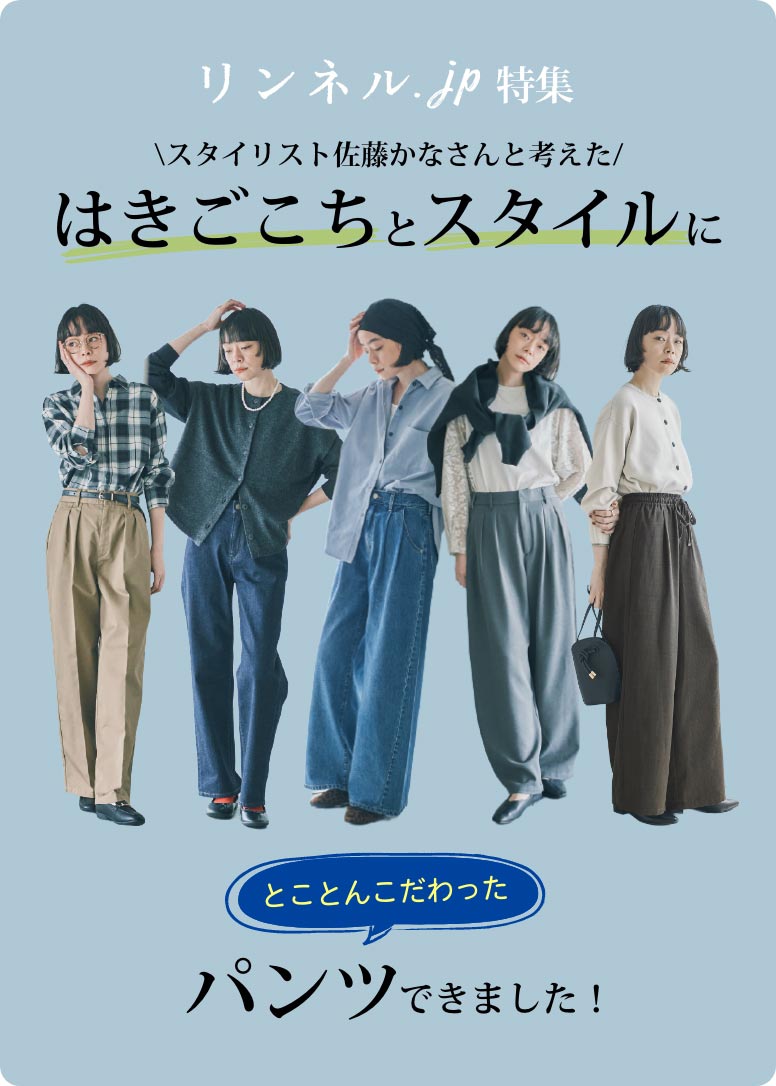 リンネル.jp特集 スタイリスト佐藤かなさんと考えたはきごこちとスタイルにとことんこだわったパンツできました！