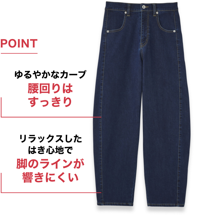 POINT ゆるやかなカーブ 腰回りはすっきり リラックスしたはき心地で 脚のラインが響きにくい