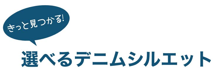 きっと見つかる！ 自分らしい一本を 選べるデニムシルエット