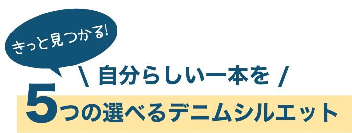 きっと見つかる！ 自分らしい一本を 5つの選べるデニムシルエット